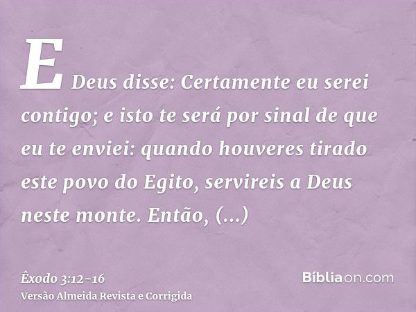 E Deus disse: Certamente eu serei contigo; e isto te será por sinal de que eu te enviei: quando houveres tirado este povo do Egito, servireis a Deus neste monte