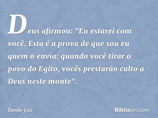 Deus afirmou: "Eu estarei com você. Esta é a prova de que sou eu quem o envia: quan­do você tirar o povo do Egito, vocês pres­tarão culto a Deus neste monte". -