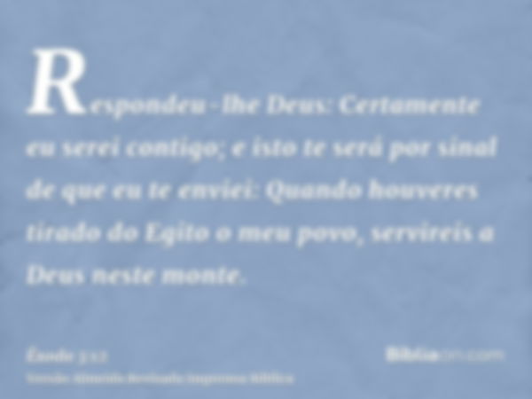 Respondeu-lhe Deus: Certamente eu serei contigo; e isto te será por sinal de que eu te enviei: Quando houveres tirado do Egito o meu povo, servireis a Deus nest