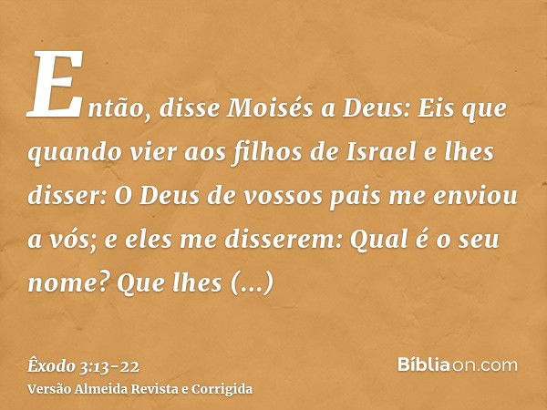 Então, disse Moisés a Deus: Eis que quando vier aos filhos de Israel e lhes disser: O Deus de vossos pais me enviou a vós; e eles me disserem: Qual é o seu nome