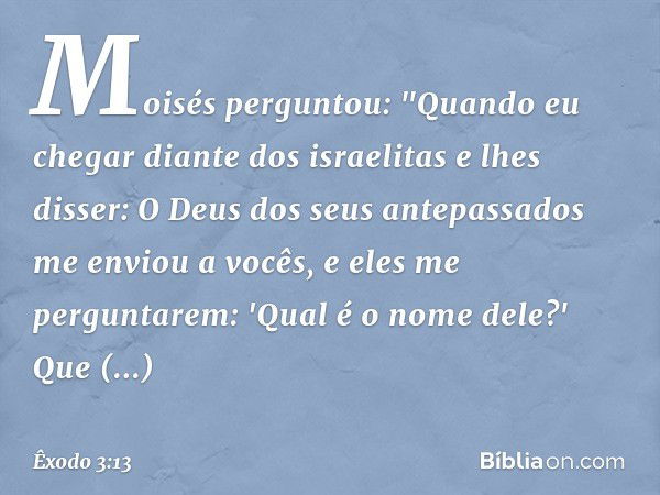 Moisés perguntou: "Quando eu chegar diante dos israelitas e lhes disser: O Deus dos seus antepassados me enviou a vocês, e eles me perguntarem: 'Qual é o nome d