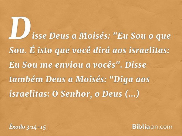 Disse Deus a Moisés: "Eu Sou o que Sou. É isto que você dirá aos israelitas: Eu Sou me enviou a vocês". Disse também Deus a Moisés: "Diga aos israelitas: O Senh