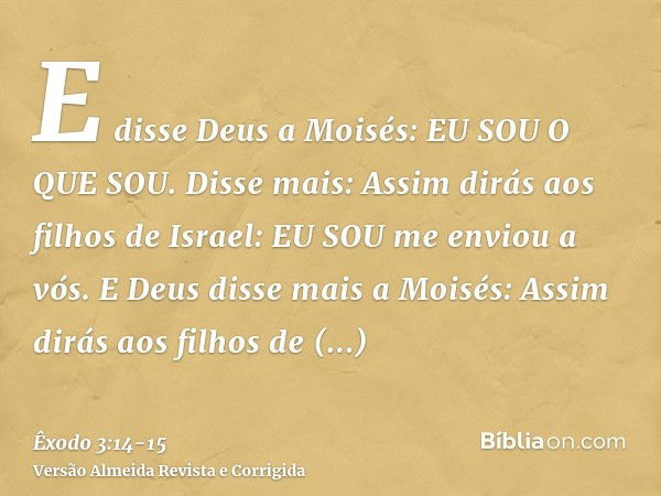 E disse Deus a Moisés: EU SOU O QUE SOU. Disse mais: Assim dirás aos filhos de Israel: EU SOU me enviou a vós.E Deus disse mais a Moisés: Assim dirás aos filhos