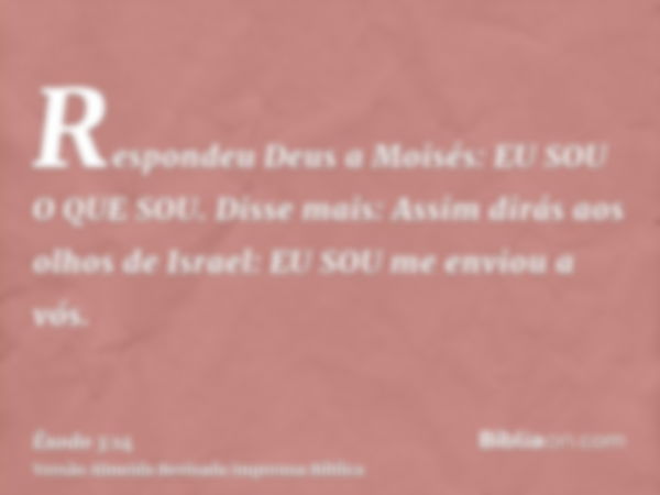 Respondeu Deus a Moisés: EU SOU O QUE SOU. Disse mais: Assim dirás aos olhos de Israel: EU SOU me enviou a vós.