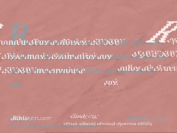 Respondeu Deus a Moisés: EU SOU O QUE SOU. Disse mais: Assim dirás aos olhos de Israel: EU SOU me enviou a vós.