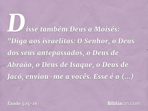 Disse também Deus a Moisés: "Diga aos israelitas: O Senhor, o Deus dos seus ante­passados, o Deus de Abraão, o Deus de Isaque, o Deus de Jacó, enviou-me a vocês