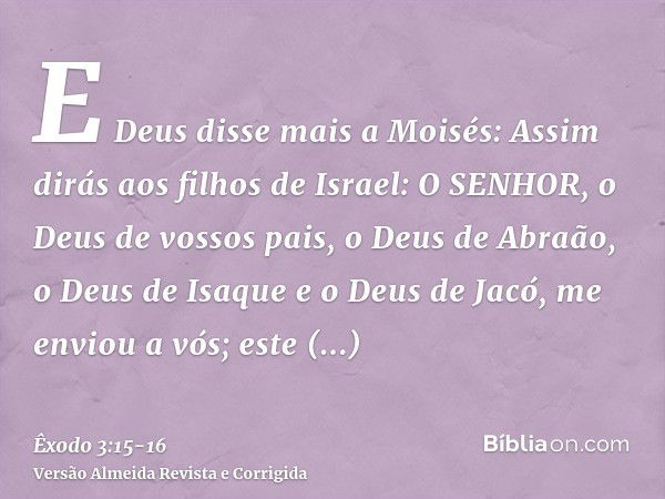 E Deus disse mais a Moisés: Assim dirás aos filhos de Israel: O SENHOR, o Deus de vossos pais, o Deus de Abraão, o Deus de Isaque e o Deus de Jacó, me enviou a 