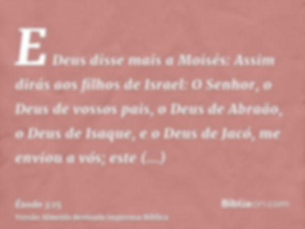 E Deus disse mais a Moisés: Assim dirás aos filhos de Israel: O Senhor, o Deus de vossos pais, o Deus de Abraão, o Deus de Isaque, e o Deus de Jacó, me enviou a