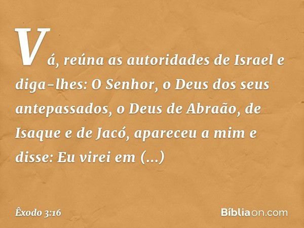 "Vá, reúna as autoridades de Israel e diga-lhes: O Senhor, o Deus dos seus antepas­sados, o Deus de Abraão, de Isaque e de Jacó, apareceu a mim e disse: Eu vire