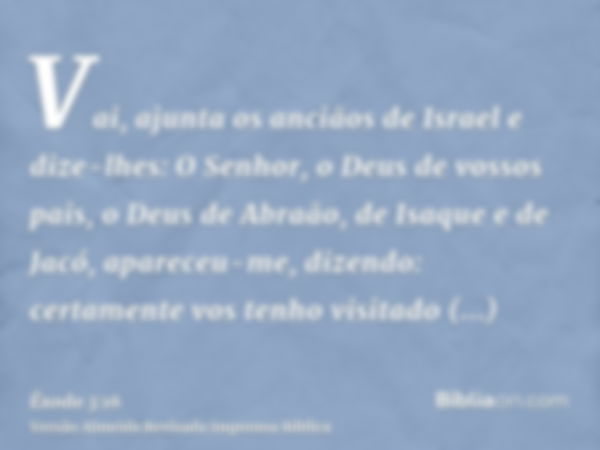 Vai, ajunta os anciãos de Israel e dize-lhes: O Senhor, o Deus de vossos pais, o Deus de Abraão, de Isaque e de Jacó, apareceu-me, dizendo: certamente vos tenho