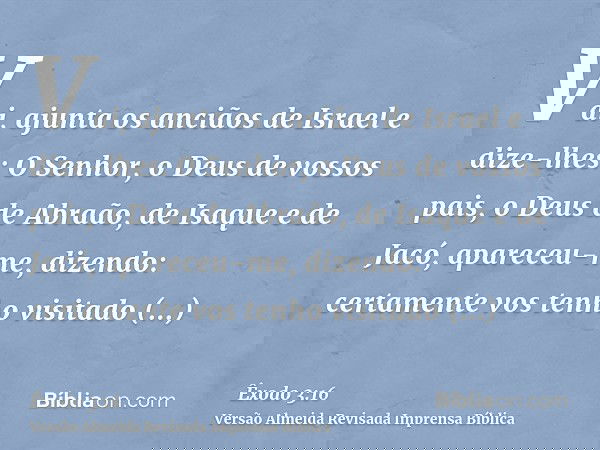 Vai, ajunta os anciãos de Israel e dize-lhes: O Senhor, o Deus de vossos pais, o Deus de Abraão, de Isaque e de Jacó, apareceu-me, dizendo: certamente vos tenho