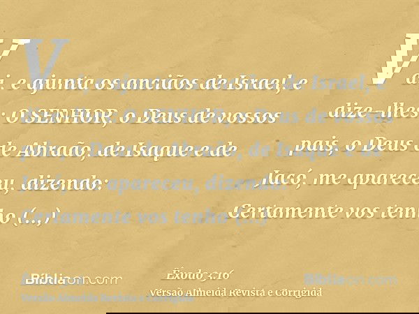 Vai, e ajunta os anciãos de Israel, e dize-lhes: O SENHOR, o Deus de vossos pais, o Deus de Abraão, de Isaque e de Jacó, me apareceu, dizendo: Certamente vos te
