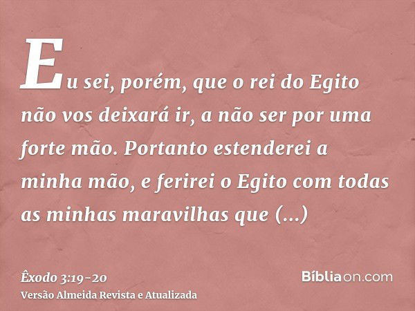 Eu sei, porém, que o rei do Egito não vos deixará ir, a não ser por uma forte mão.Portanto estenderei a minha mão, e ferirei o Egito com todas as minhas maravil