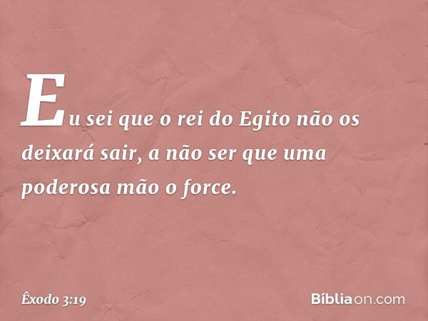 Eu sei que o rei do Egito não os deixará sair, a não ser que uma poderosa mão o force. -- Êxodo 3:19