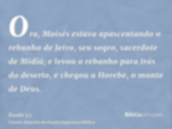 Ora, Moisés estava apascentando o rebanho de Jetro, seu sogro, sacerdote de Midiã; e levou o rebanho para trás do deserto, e chegou a Horebe, o monte de Deus.