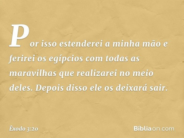 Por isso estenderei a minha mão e ferirei os egípcios com todas as maravilhas que realizarei no meio deles. Depois disso ele os deixará sair. -- Êxodo 3:20