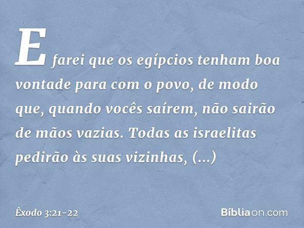 "E farei que os egípcios tenham boa vontade para com o povo, de modo que, quan­do vocês saírem, não sairão de mãos vazias. To­das as israelitas pedirão às suas 