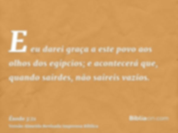 E eu darei graça a este povo aos olhos dos egípcios; e acontecerá que, quando sairdes, não saireis vazios.