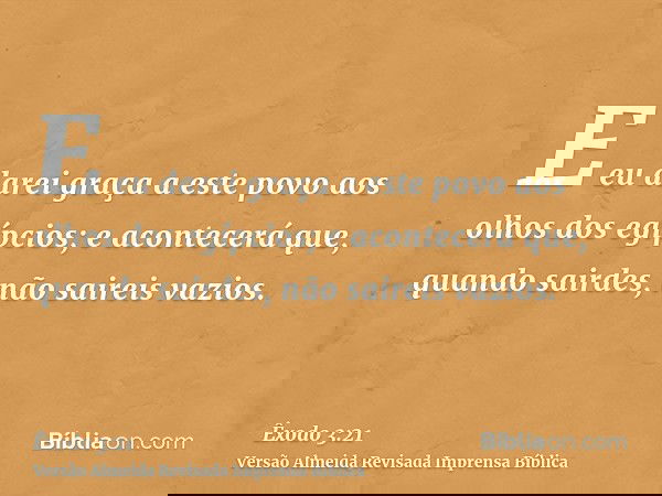 E eu darei graça a este povo aos olhos dos egípcios; e acontecerá que, quando sairdes, não saireis vazios.