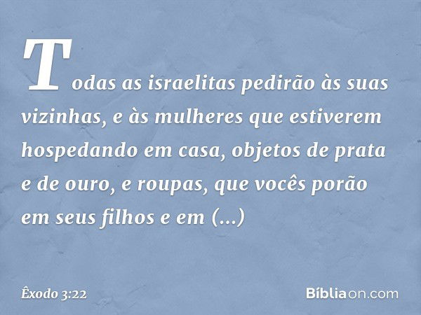 To­das as israelitas pedirão às suas vizinhas, e às mulheres que estiverem hospedando em casa, objetos de prata e de ouro, e roupas, que vocês porão em seus fil