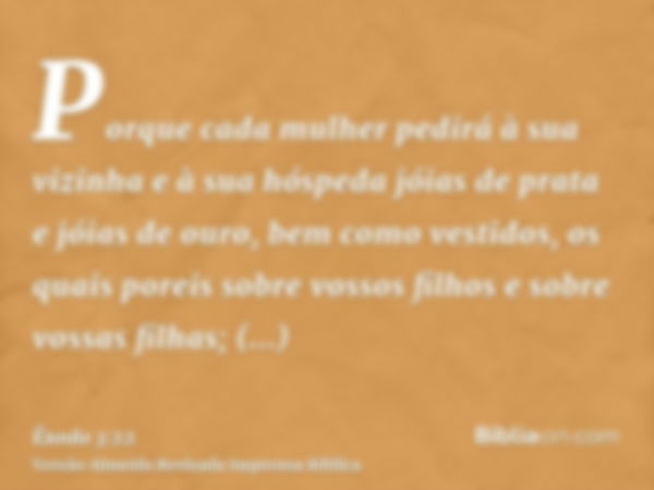 Porque cada mulher pedirá à sua vizinha e à sua hóspeda jóias de prata e jóias de ouro, bem como vestidos, os quais poreis sobre vossos filhos e sobre vossas fi