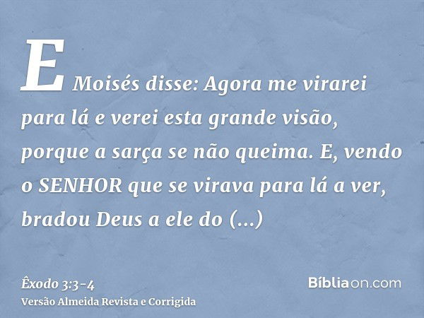 E Moisés disse: Agora me virarei para lá e verei esta grande visão, porque a sarça se não queima.E, vendo o SENHOR que se virava para lá a ver, bradou Deus a el