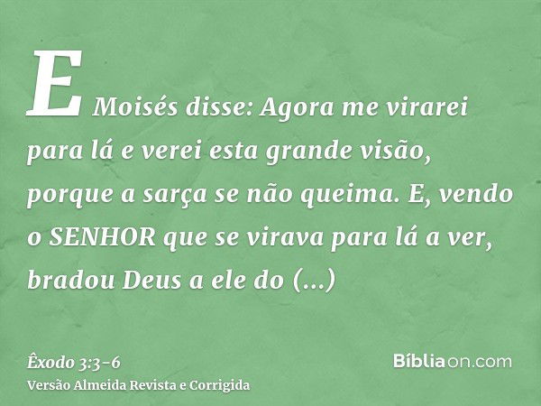 E Moisés disse: Agora me virarei para lá e verei esta grande visão, porque a sarça se não queima.E, vendo o SENHOR que se virava para lá a ver, bradou Deus a el