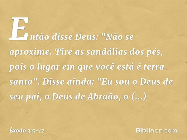 Então disse Deus: "Não se aproxime. Tire as sandálias dos pés, pois o lugar em que você está é terra santa". Disse ainda: "Eu sou o Deus de seu pai, o Deus de A