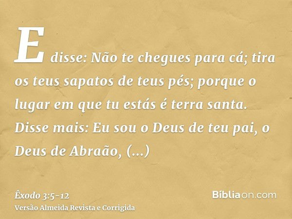 E disse: Não te chegues para cá; tira os teus sapatos de teus pés; porque o lugar em que tu estás é terra santa.Disse mais: Eu sou o Deus de teu pai, o Deus de 