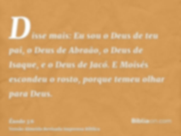 Disse mais: Eu sou o Deus de teu pai, o Deus de Abraão, o Deus de Isaque, e o Deus de Jacó. E Moisés escondeu o rosto, porque temeu olhar para Deus.