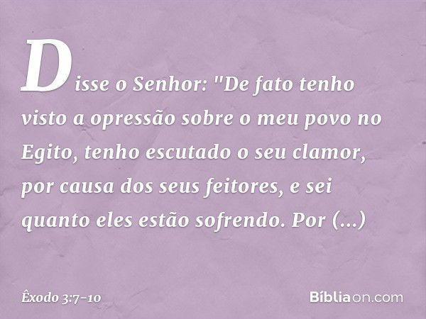 Disse o Senhor: "De fato tenho visto a opressão sobre o meu povo no Egito, tenho escutado o seu clamor, por causa dos seus feitores, e sei quanto eles estão sof