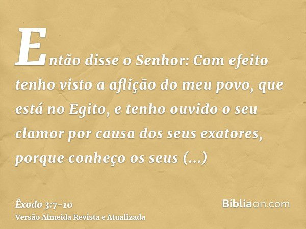 Então disse o Senhor: Com efeito tenho visto a aflição do meu povo, que está no Egito, e tenho ouvido o seu clamor por causa dos seus exatores, porque conheço o