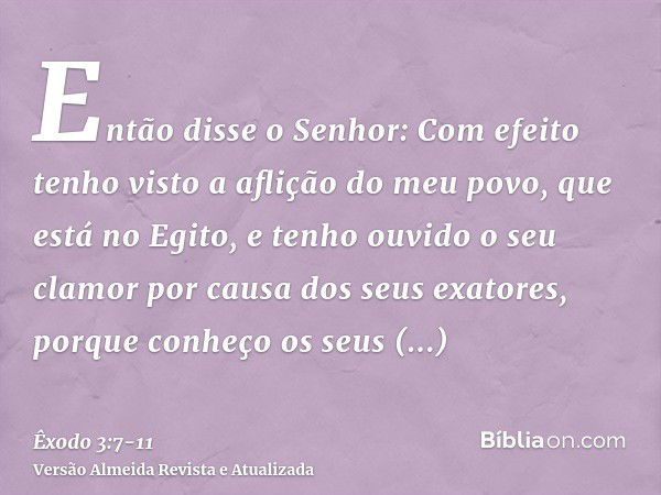 Então disse o Senhor: Com efeito tenho visto a aflição do meu povo, que está no Egito, e tenho ouvido o seu clamor por causa dos seus exatores, porque conheço o