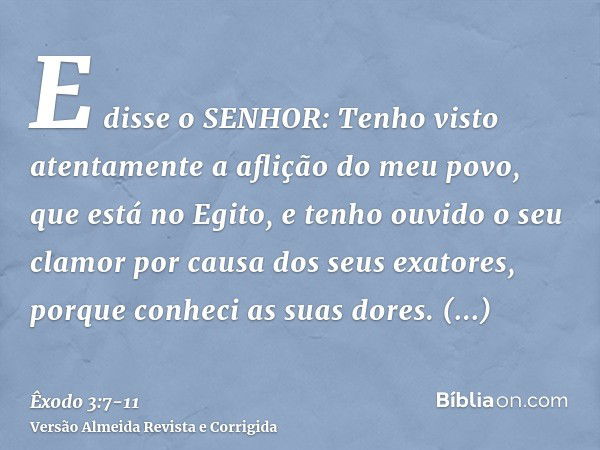 E disse o SENHOR: Tenho visto atentamente a aflição do meu povo, que está no Egito, e tenho ouvido o seu clamor por causa dos seus exatores, porque conheci as s