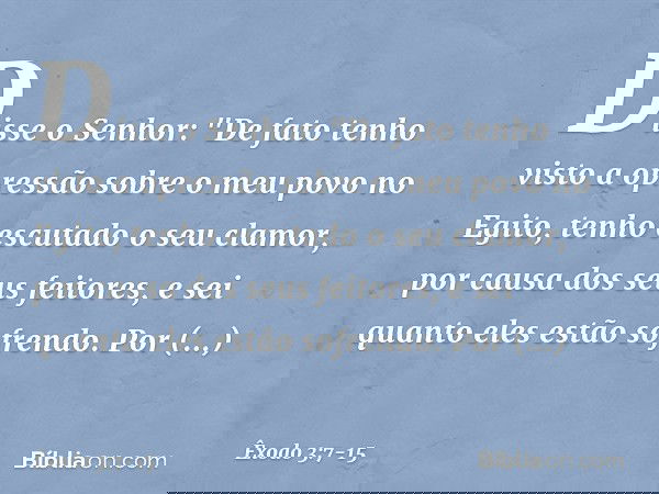 Disse o Senhor: "De fato tenho visto a opressão sobre o meu povo no Egito, tenho escutado o seu clamor, por causa dos seus feitores, e sei quanto eles estão sof