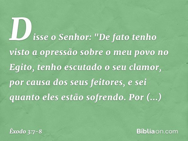 Disse o Senhor: "De fato tenho visto a opressão sobre o meu povo no Egito, tenho escutado o seu clamor, por causa dos seus feitores, e sei quanto eles estão sof