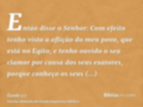 Então disse o Senhor: Com efeito tenho visto a aflição do meu povo, que está no Egito, e tenho ouvido o seu clamor por causa dos seus exatores, porque conheço o