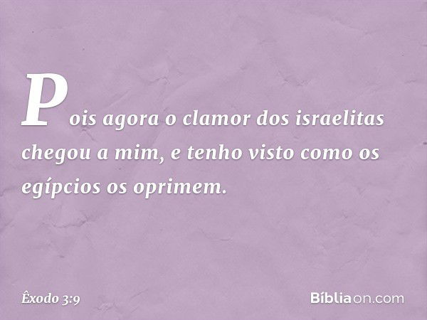 Pois agora o clamor dos israelitas chegou a mim, e tenho visto como os egípcios os oprimem. -- Êxodo 3:9