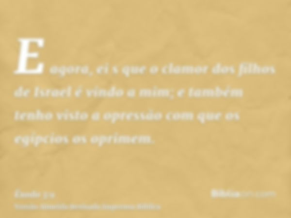 E agora, ei s que o clamor dos filhos de Israel é vindo a mim; e também tenho visto a opressão com que os egípcios os oprimem.