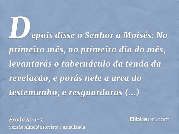 Depois disse o Senhor a Moisés:No primeiro mês, no primeiro dia do mês, levantarás o tabernáculo da tenda da revelação,e porás nele a arca do testemunho, e resg