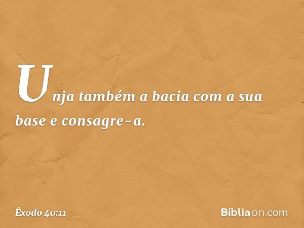 Unja também a bacia com a sua base e consagre-a. -- Êxodo 40:11