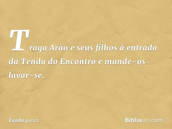 "Traga Arão e seus filhos à entrada da Tenda do Encontro e mande-os lavar-se. -- Êxodo 40:12