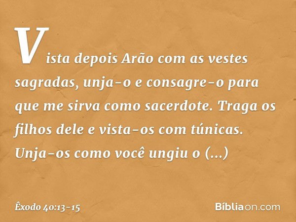 Vis­ta depois Arão com as vestes sagradas, unja-o e consagre-o para que me sirva como sacerdote. Traga os filhos dele e vista-os com túnicas. Unja-os como você 