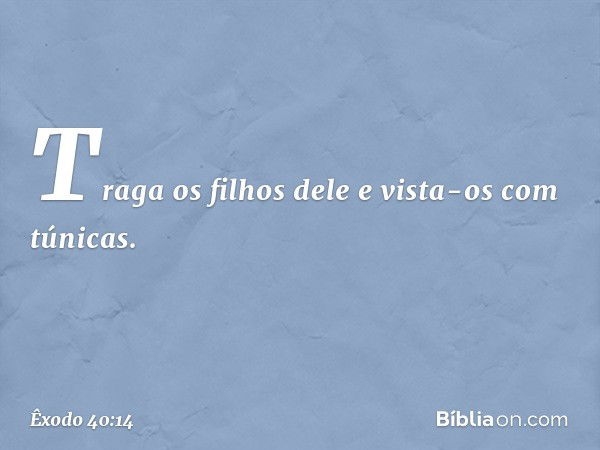 Traga os filhos dele e vista-os com túnicas. -- Êxodo 40:14