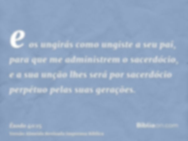 e os ungirás como ungiste a seu pai, para que me administrem o sacerdócio, e a sua unção lhes será por sacerdócio perpétuo pelas suas gerações.