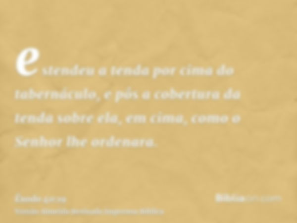 estendeu a tenda por cima do tabernáculo, e pôs a cobertura da tenda sobre ela, em cima, como o Senhor lhe ordenara.