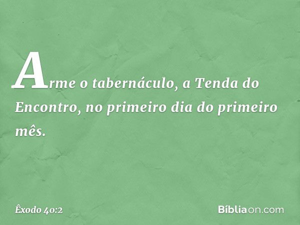 "Arme o tabernáculo, a Tenda do Encontro, no primei­ro dia do primeiro mês. -- Êxodo 40:2