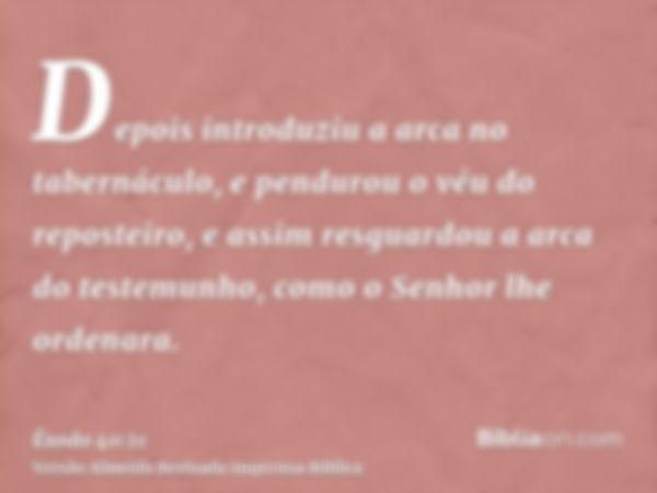 Depois introduziu a arca no tabernáculo, e pendurou o véu do reposteiro, e assim resguardou a arca do testemunho, como o Senhor lhe ordenara.