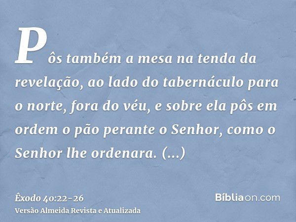 Pôs também a mesa na tenda da revelação, ao lado do tabernáculo para o norte, fora do véu,e sobre ela pôs em ordem o pão perante o Senhor, como o Senhor lhe ord