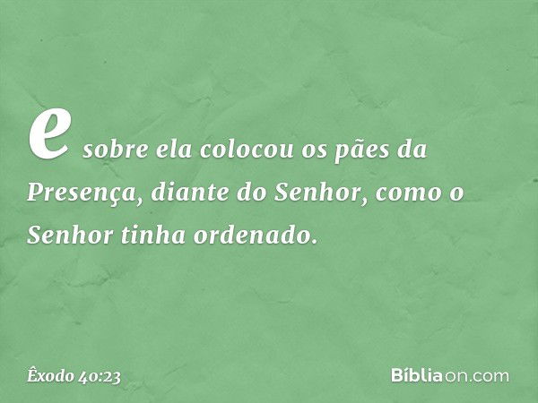 e sobre ela colocou os pães da Presença, diante do Senhor, como o Senhor tinha ordenado. -- Êxodo 40:23